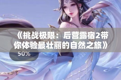 《挑战极限：后营露宿2带你体验最壮丽的自然之旅》