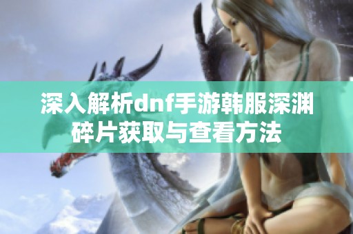深入解析dnf手游韩服深渊碎片获取与查看方法