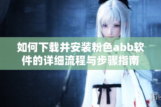 如何下载并安装粉色abb软件的详细流程与步骤指南