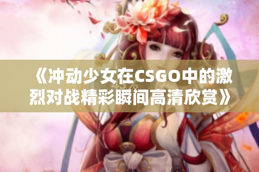 《冲动少女在CSGO中的激烈对战精彩瞬间高清欣赏》