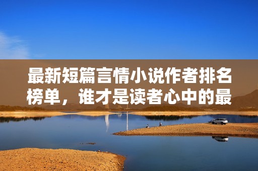 最新短篇言情小说作者排名榜单，谁才是读者心中的最爱