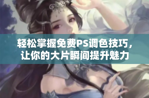 轻松掌握免费PS调色技巧，让你的大片瞬间提升魅力