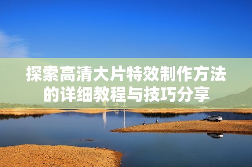 探索高清大片特效制作方法的详细教程与技巧分享