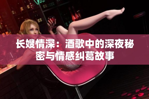 长嫂情深：酒歌中的深夜秘密与情感纠葛故事
