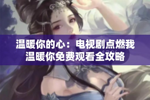 温暖你的心：电视剧点燃我温暖你免费观看全攻略