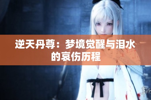 逆天丹尊：梦境觉醒与泪水的哀伤历程