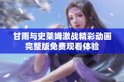 甘雨与史莱姆激战精彩动画完整版免费观看体验