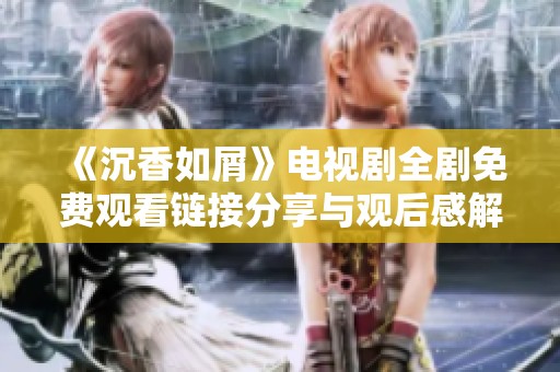 《沉香如屑》电视剧全剧免费观看链接分享与观后感解析