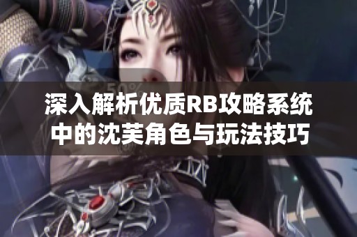 深入解析优质RB攻略系统中的沈芙角色与玩法技巧