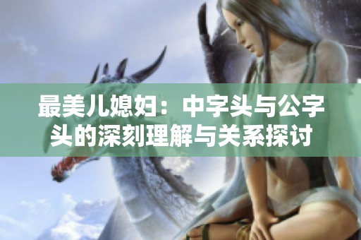 最美儿媳妇：中字头与公字头的深刻理解与关系探讨