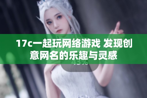 17c一起玩网络游戏 发现创意网名的乐趣与灵感