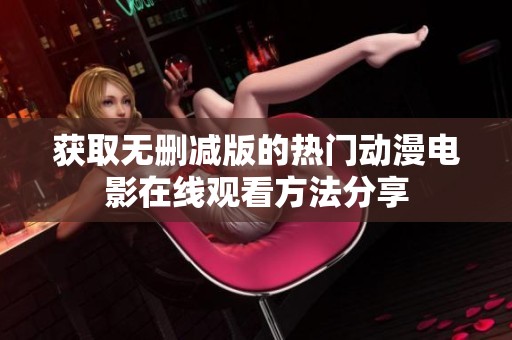 获取无删减版的热门动漫电影在线观看方法分享