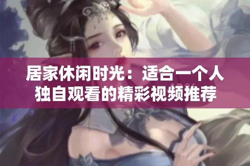居家休闲时光：适合一个人独自观看的精彩视频推荐