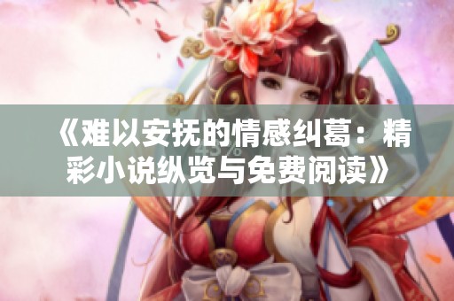 《难以安抚的情感纠葛：精彩小说纵览与免费阅读》