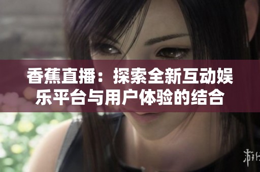 香蕉直播：探索全新互动娱乐平台与用户体验的结合
