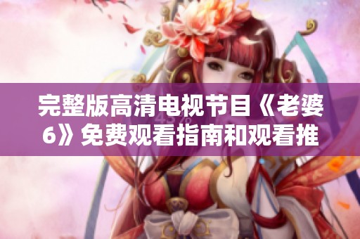 完整版高清电视节目《老婆6》免费观看指南和观看推荐