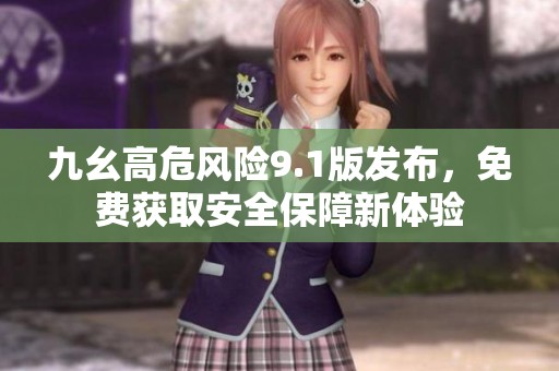 九幺高危风险9.1版发布，免费获取安全保障新体验