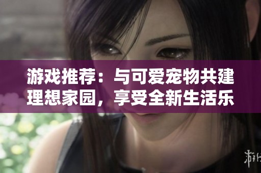 游戏推荐：与可爱宠物共建理想家园，享受全新生活乐趣