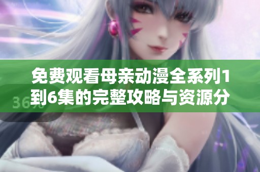 免费观看母亲动漫全系列1到6集的完整攻略与资源分享
