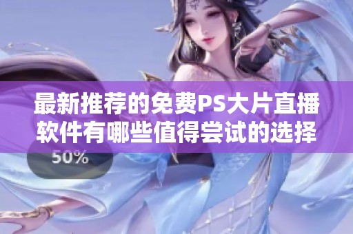 最新推荐的免费PS大片直播软件有哪些值得尝试的选择