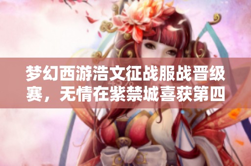 梦幻西游浩文征战服战晋级赛，无情在紫禁城喜获第四冠