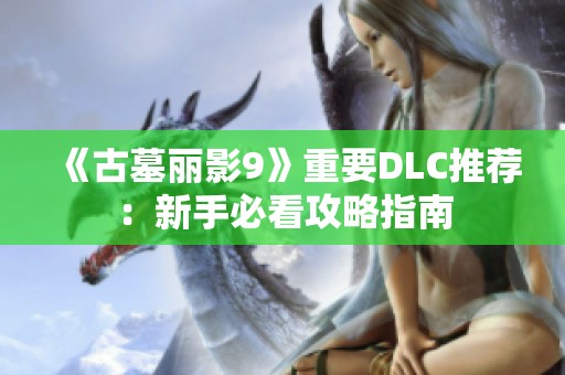《古墓丽影9》重要DLC推荐：新手必看攻略指南