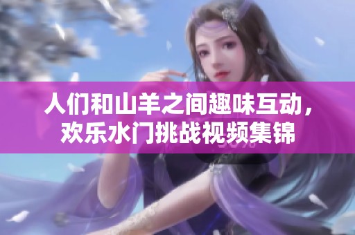 人们和山羊之间趣味互动，欢乐水门挑战视频集锦