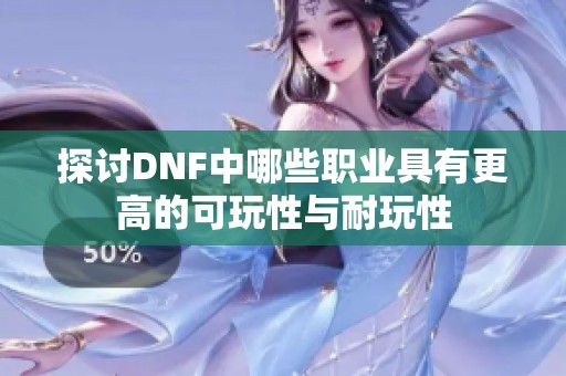 探讨DNF中哪些职业具有更高的可玩性与耐玩性