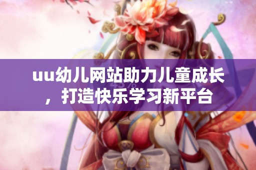 uu幼儿网站助力儿童成长，打造快乐学习新平台