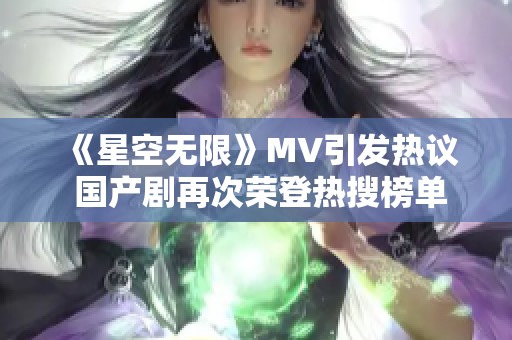 《星空无限》MV引发热议 国产剧再次荣登热搜榜单