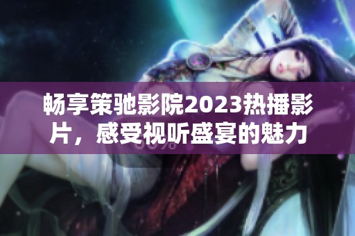 畅享策驰影院2023热播影片，感受视听盛宴的魅力