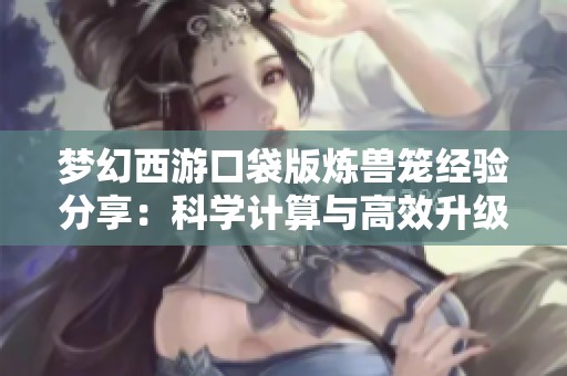 梦幻西游口袋版炼兽笼经验分享：科学计算与高效升级攻略