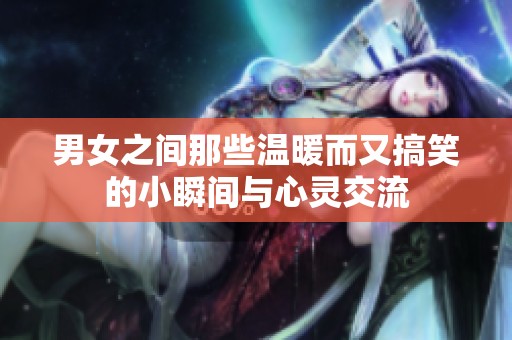 男女之间那些温暖而又搞笑的小瞬间与心灵交流