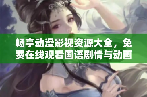 畅享动漫影视资源大全，免费在线观看国语剧情与动画