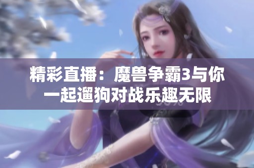 精彩直播：魔兽争霸3与你一起遛狗对战乐趣无限