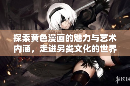 探索黄色漫画的魅力与艺术内涵，走进另类文化的世界
