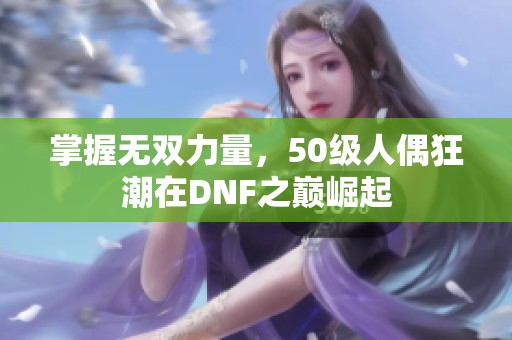 掌握无双力量，50级人偶狂潮在DNF之巅崛起