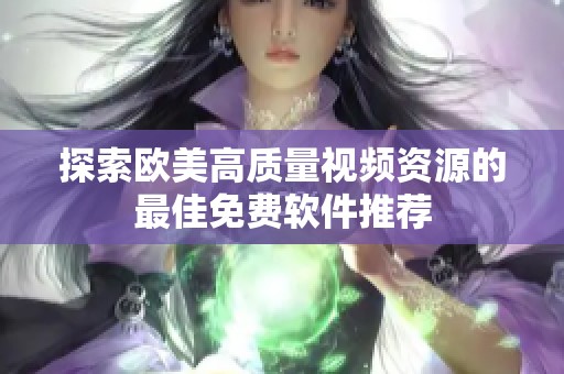探索欧美高质量视频资源的最佳免费软件推荐