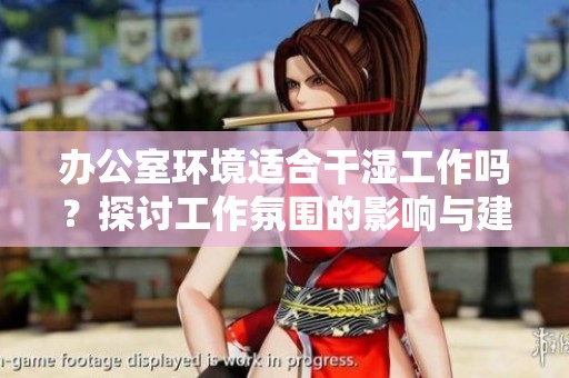 办公室环境适合干湿工作吗？探讨工作氛围的影响与建议