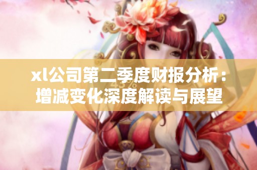 xl公司第二季度财报分析：增减变化深度解读与展望