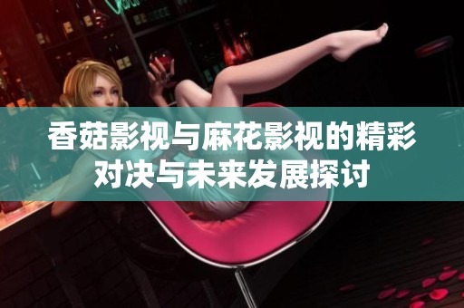 香菇影视与麻花影视的精彩对决与未来发展探讨