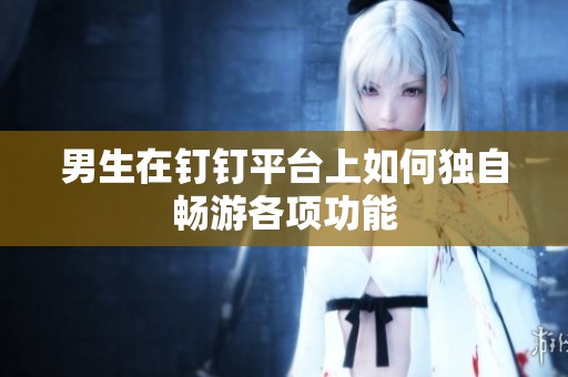 男生在钉钉平台上如何独自畅游各项功能