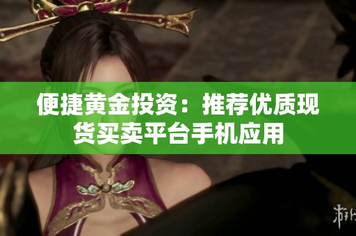 便捷黄金投资：推荐优质现货买卖平台手机应用