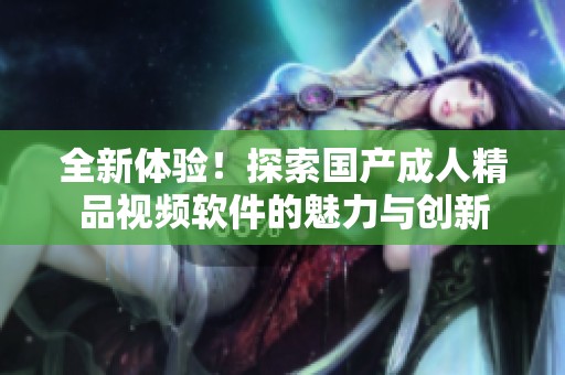 全新体验！探索国产成人精品视频软件的魅力与创新