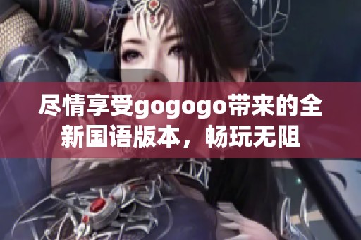 尽情享受gogogo带来的全新国语版本，畅玩无阻