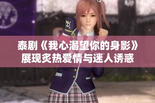 泰剧《我心渴望你的身影》展现炙热爱情与迷人诱惑