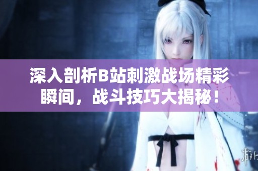 深入剖析B站刺激战场精彩瞬间，战斗技巧大揭秘！