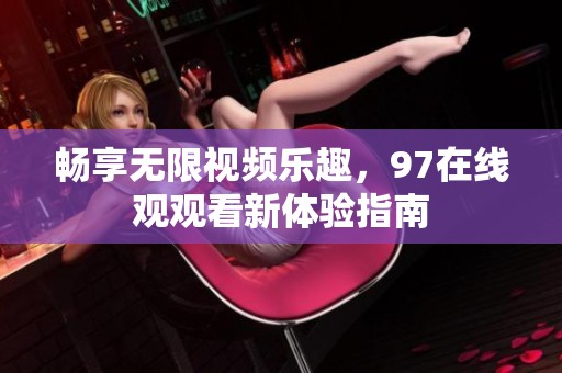 畅享无限视频乐趣，97在线观观看新体验指南