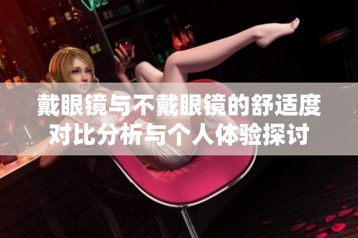 戴眼镜与不戴眼镜的舒适度对比分析与个人体验探讨