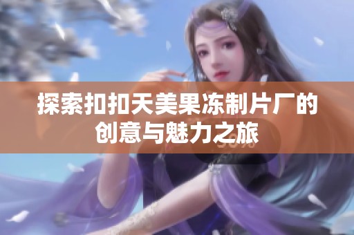 探索扣扣天美果冻制片厂的创意与魅力之旅